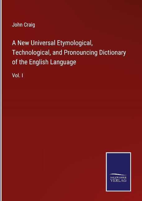 A New Universal Etymological, Technological, and Pronouncing Dictionary of the English Language: Vol. I