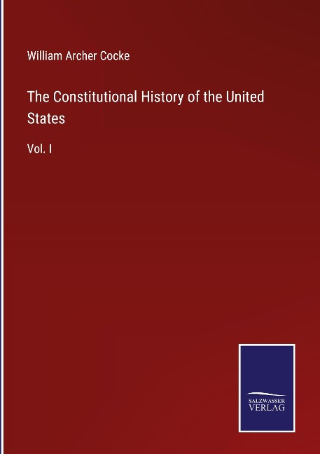 The Constitutional History of the United States: Vol. I