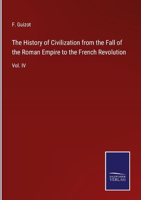 The History of Civilization from the Fall of the Roman Empire to the French Revolution: Vol. IV