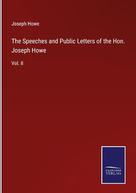 The Speeches and Public Letters of the Hon. Joseph Howe: Vol. II
