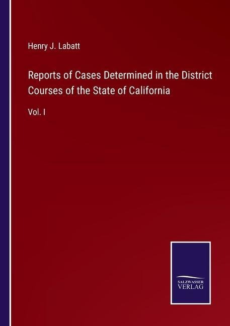 Reports of Cases Determined in the District Courses of the State of California: Vol. I