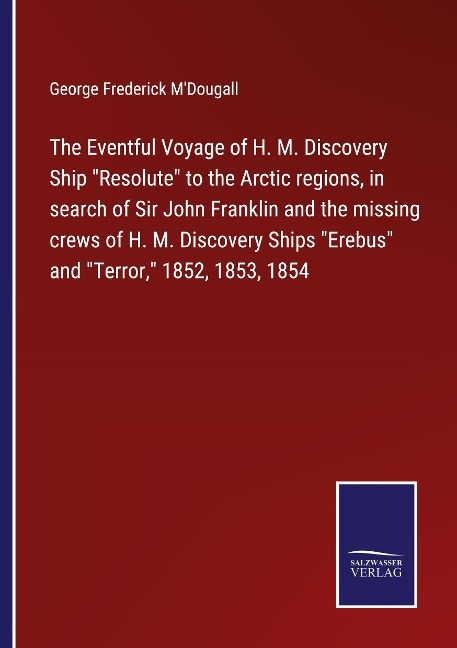 The Eventful Voyage of H. M. Discovery Ship Resolute to the Arctic regions, in search of Sir John Franklin and the missing crews of H. M. Discovery Ships Erebus and Terror, 1852, 1853, 1854