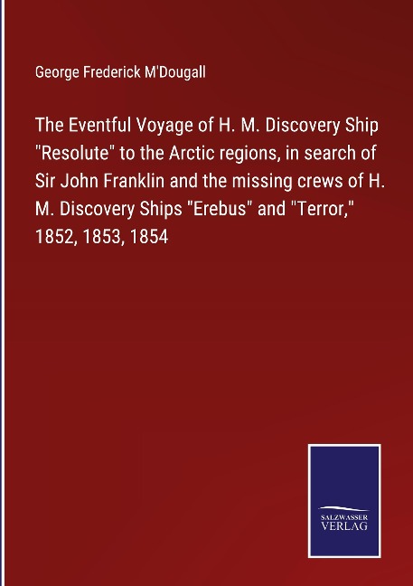 The Eventful Voyage of H. M. Discovery Ship Resolute to the Arctic regions, in search of Sir John Franklin and the missing crews of H. M. Discovery Ships Erebus and Terror, 1852, 1853, 1854