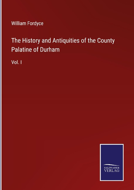 The History and Antiquities of the County Palatine of Durham: Vol. I