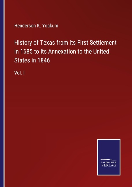 History of Texas from its First Settlement in 1685 to its Annexation to the United States in 1846: Vol. I