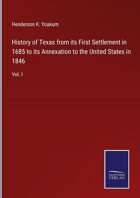 History of Texas from its First Settlement in 1685 to its Annexation to the United States in 1846: Vol. I