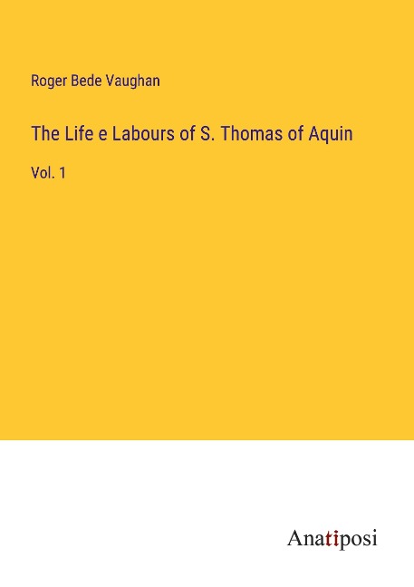 The Life e Labours of S. Thomas of Aquin: Vol. 1