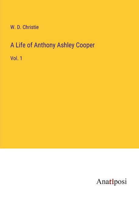 A Life of Anthony Ashley Cooper: Vol. 1
