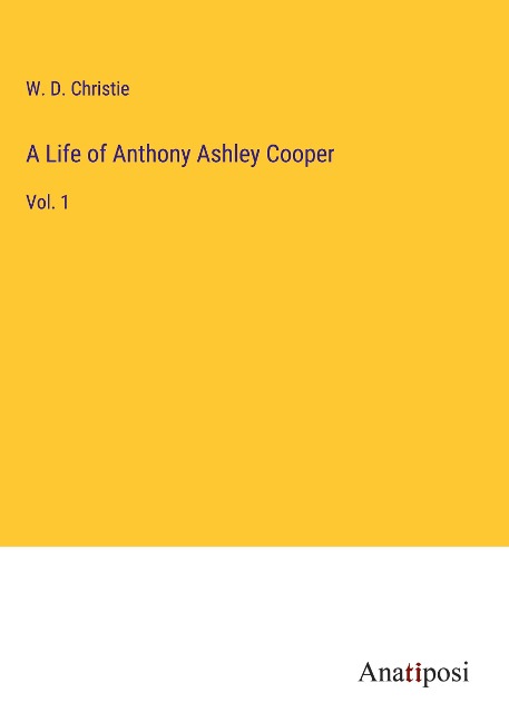 A Life of Anthony Ashley Cooper: Vol. 1