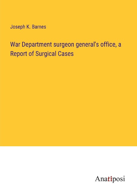 War Department surgeon generals office, a Report of Surgical Cases
