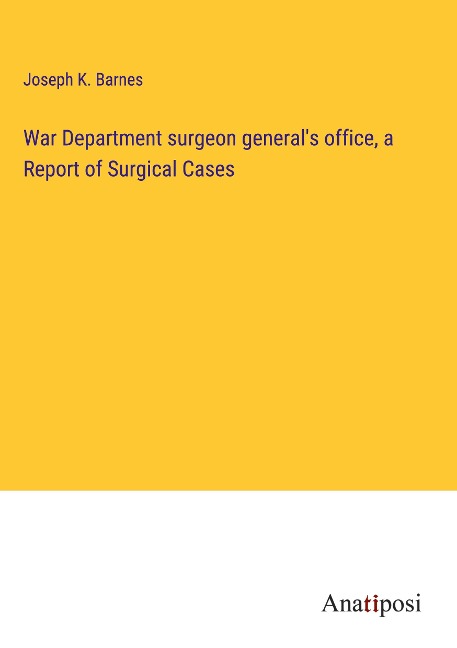 War Department surgeon generals office, a Report of Surgical Cases