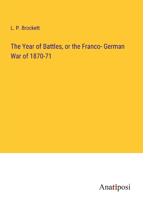 The Year of Battles, or the Franco- German War of 1870-71