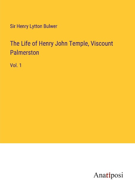 The Life of Henry John Temple, Viscount Palmerston: Vol. 1