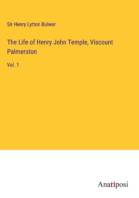 The Life of Henry John Temple, Viscount Palmerston: Vol. 1