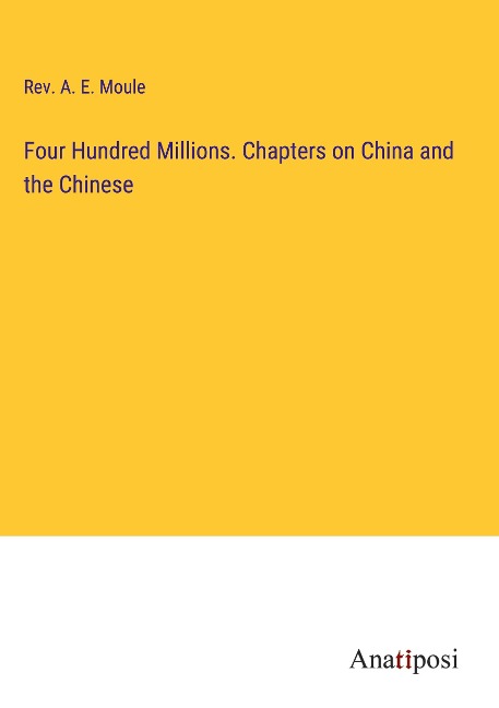 Four Hundred Millions. Chapters on China and the Chinese