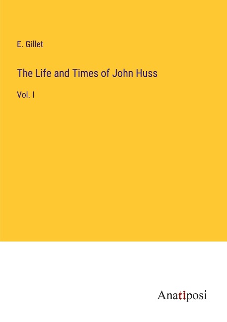 The Life and Times of John Huss: Vol. I