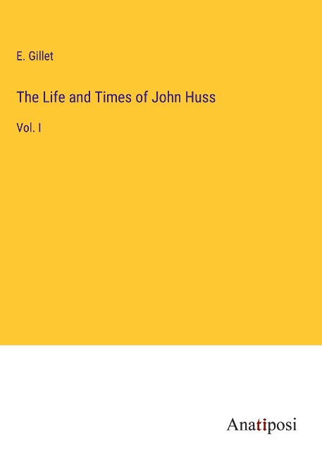 The Life and Times of John Huss: Vol. I