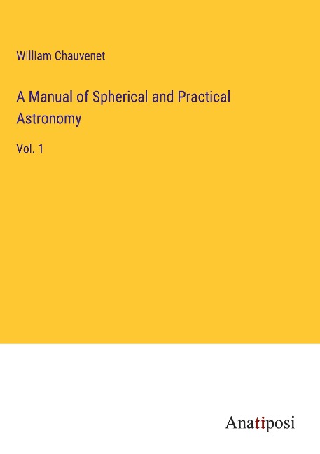 A Manual of Spherical and Practical Astronomy: Vol. 1