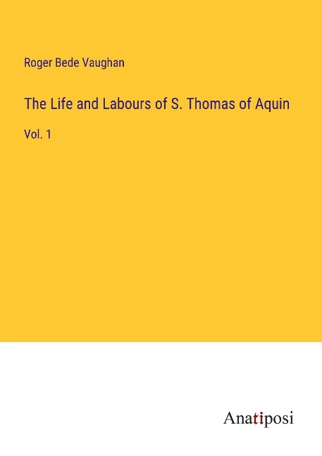 The Life and Labours of S. Thomas of Aquin: Vol. 1