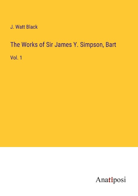 The Works of Sir James Y. Simpson, Bart: Vol. 1