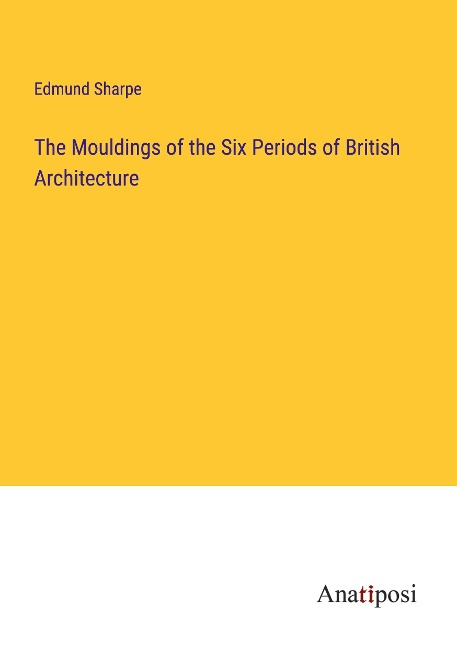 The Mouldings of the Six Periods of British Architecture