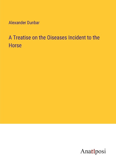 A Treatise on the Oiseases Incident to the Horse