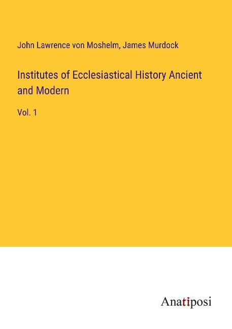Institutes of Ecclesiastical History Ancient and Modern: Vol. 1