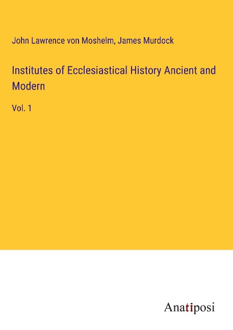 Institutes of Ecclesiastical History Ancient and Modern: Vol. 1