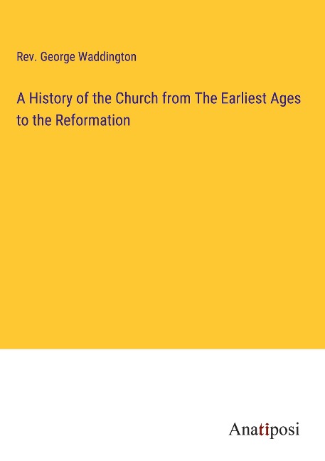 A History of the Church from The Earliest Ages to the Reformation