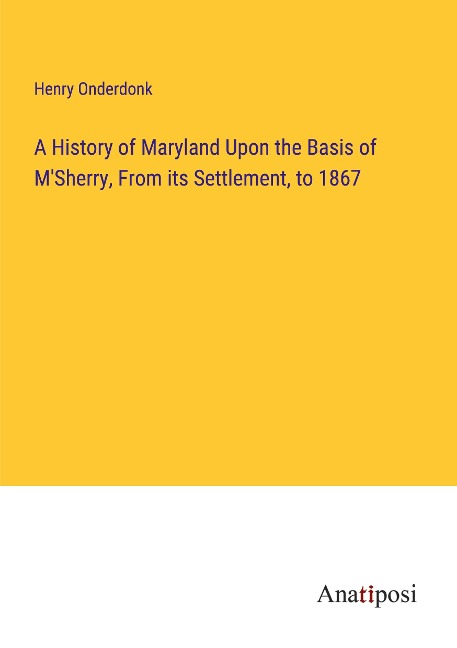 A History of Maryland Upon the Basis of MSherry, From its Settlement, to 1867