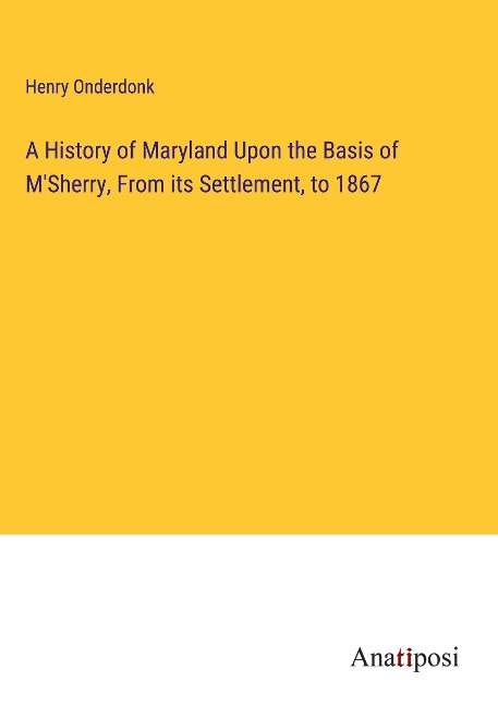 A History of Maryland Upon the Basis of MSherry, From its Settlement, to 1867