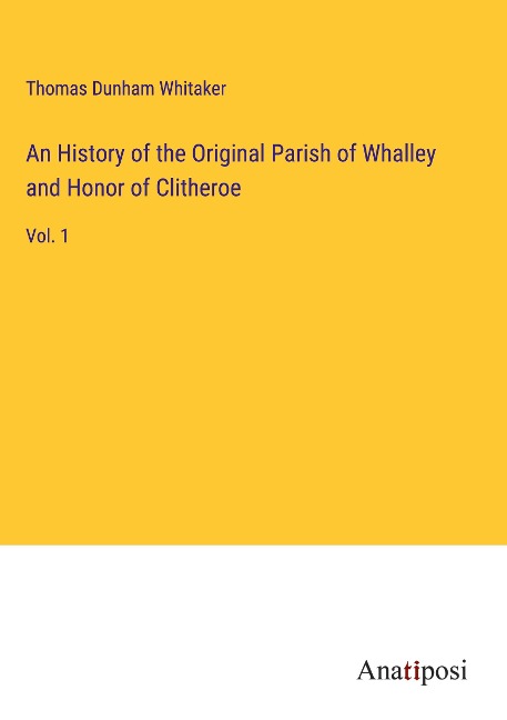 An History of the Original Parish of Whalley and Honor of Clitheroe: Vol. 1