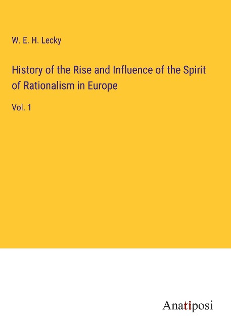 History of the Rise and Influence of the Spirit of Rationalism in Europe: Vol. 1