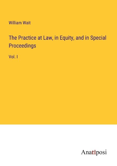 The Practice at Law, in Equity, and in Special Proceedings: Vol. I