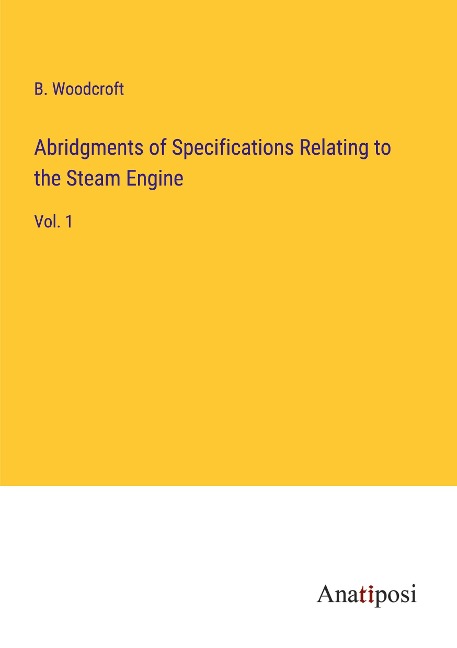 Abridgments of Specifications Relating to the Steam Engine: Vol. 1
