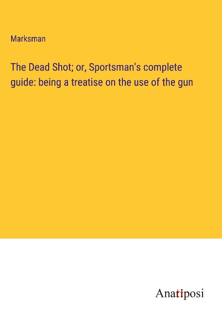 The Dead Shot; or, Sportsmans complete guide: being a treatise on the use of the gun