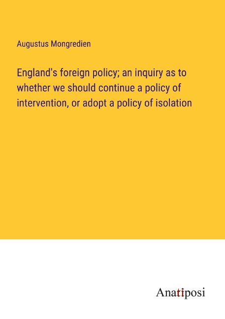 Englands foreign policy; an inquiry as to whether we should continue a policy of intervention, or adopt a policy of isolation