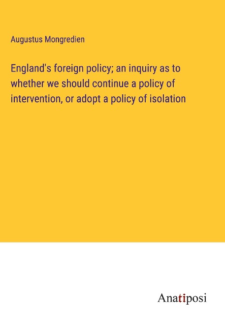 Englands foreign policy; an inquiry as to whether we should continue a policy of intervention, or adopt a policy of isolation