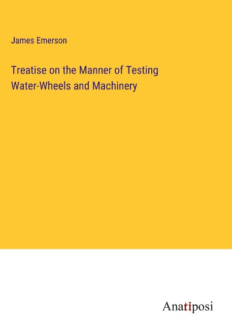Treatise on the Manner of Testing Water-Wheels and Machinery