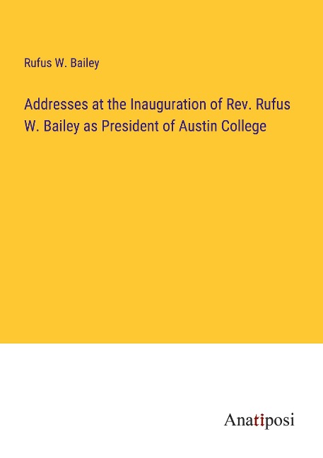 Addresses at the Inauguration of Rev. Rufus W. Bailey as President of Austin College