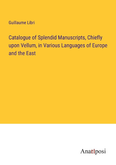 Catalogue of Splendid Manuscripts, Chiefly upon Vellum, in Various Languages of Europe and the East