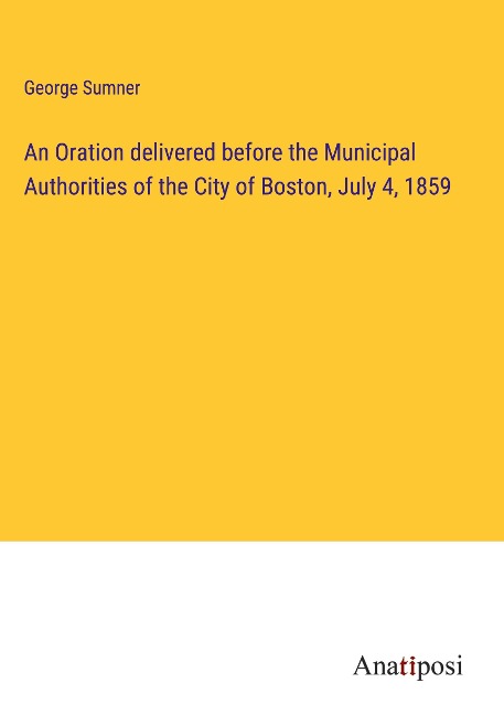 An Oration delivered before the Municipal Authorities of the City of Boston, July 4, 1859