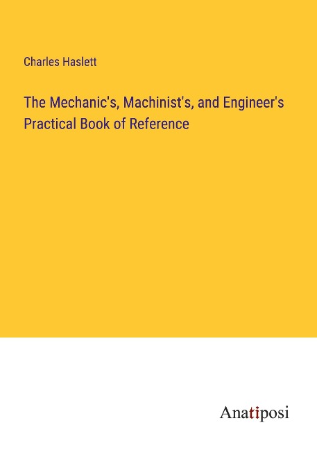 The Mechanics, Machinists, and Engineers Practical Book of Reference