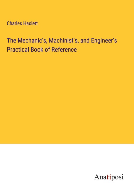 The Mechanics, Machinists, and Engineers Practical Book of Reference
