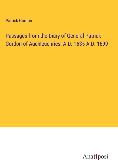 Passages from the Diary of General Patrick Gordon of Auchleuchries: A.D. 1635-A.D. 1699