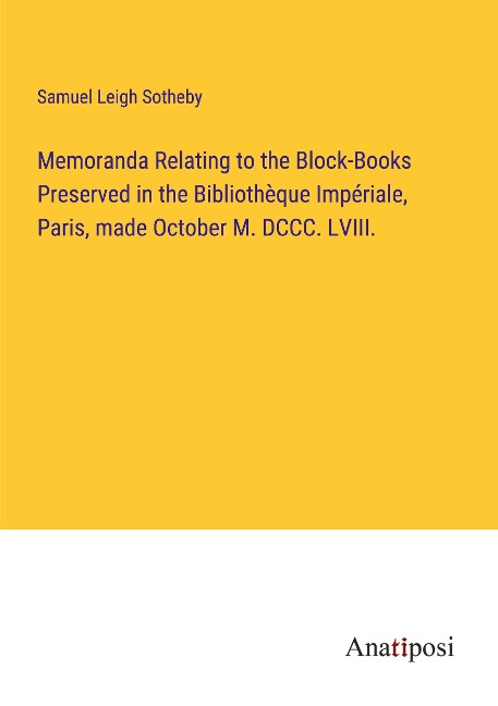Memoranda Relating to the Block-Books Preserved in the Bibliothèque Impériale, Paris, made October M. DCCC. LVIII.