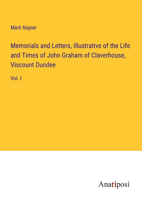 Memorials and Letters, Illustrative of the Life and Times of John Graham of Claverhouse, Viscount Dundee: Vol. I