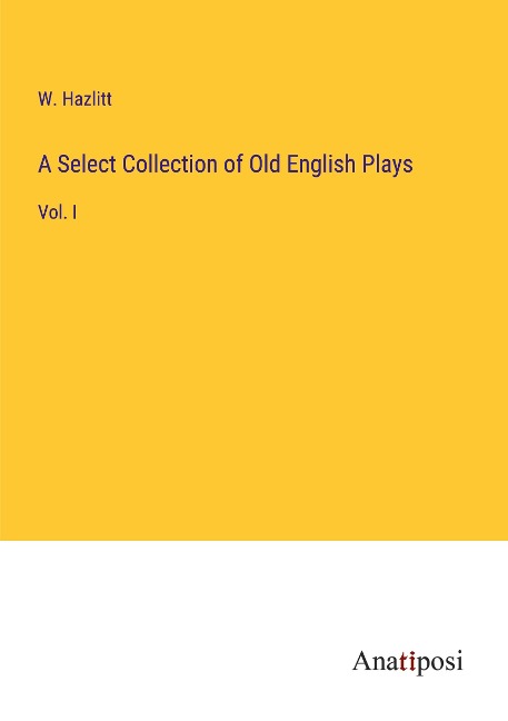A Select Collection of Old English Plays: Vol. I