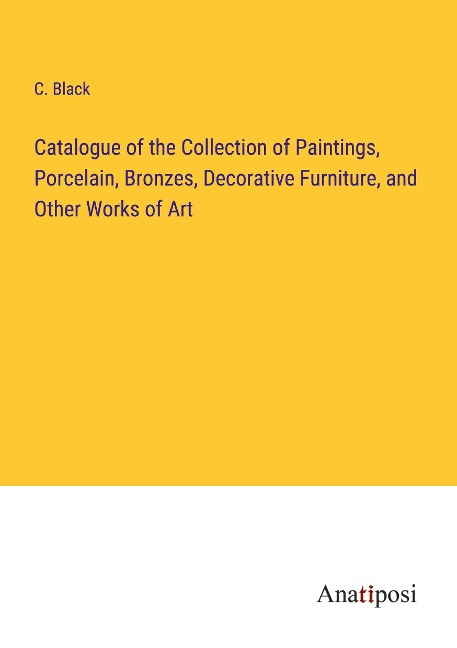 Catalogue of the Collection of Paintings, Porcelain, Bronzes, Decorative Furniture, and Other Works of Art