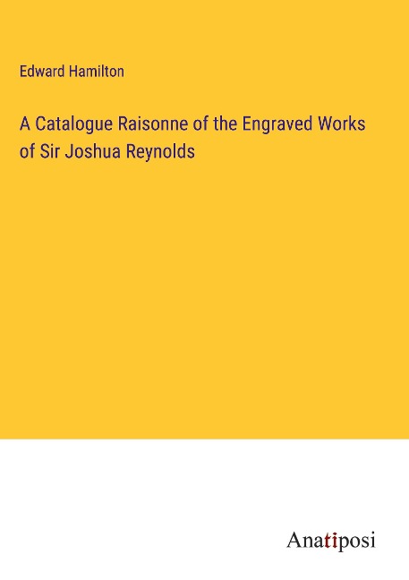 A Catalogue Raisonne of the Engraved Works of Sir Joshua Reynolds
